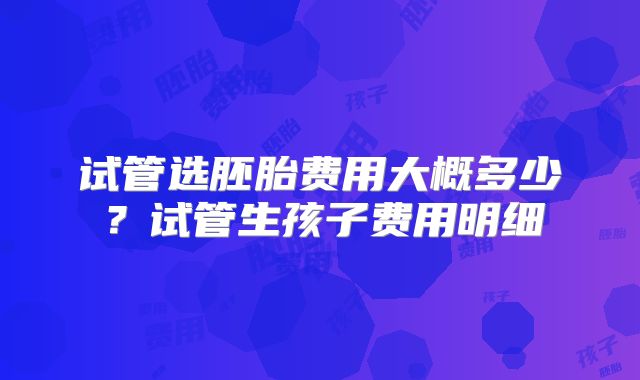 试管选胚胎费用大概多少？试管生孩子费用明细