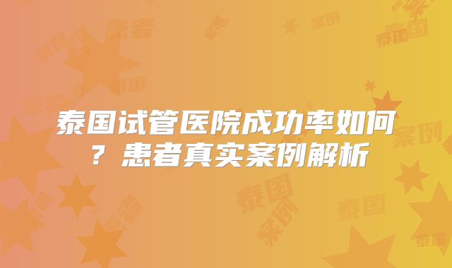 泰国试管医院成功率如何？患者真实案例解析