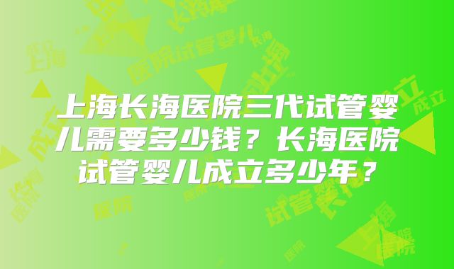上海长海医院三代试管婴儿需要多少钱?长海医院试管婴儿成立多少年?