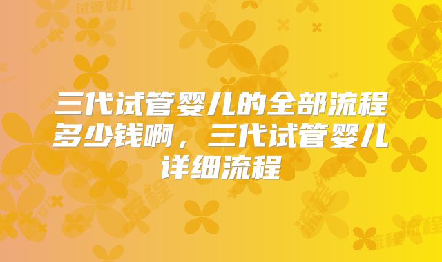 三代试管婴儿的全部流程多少钱啊，三代试管婴儿详细流程