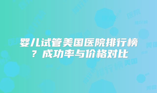 婴儿试管美国医院排行榜？成功率与价格对比