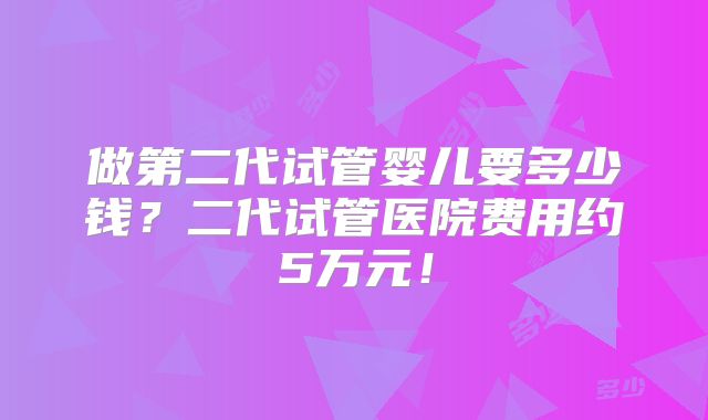 做第二代试管婴儿要多少钱？二代试管医院费用约5万元！