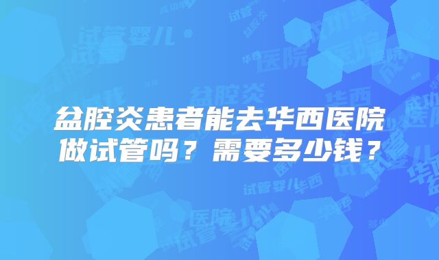 盆腔炎患者能去华西医院做试管吗？需要多少钱？