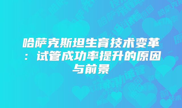 哈萨克斯坦生育技术变革：试管成功率提升的原因与前景