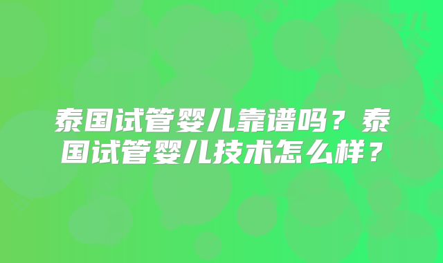 泰国试管婴儿靠谱吗？泰国试管婴儿技术怎么样？