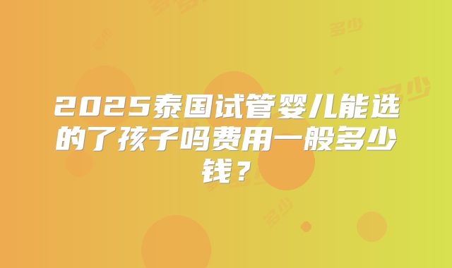 2025泰国试管婴儿能选的了孩子吗费用一般多少钱？