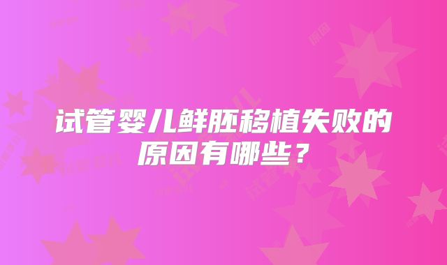 试管婴儿鲜胚移植失败的原因有哪些？