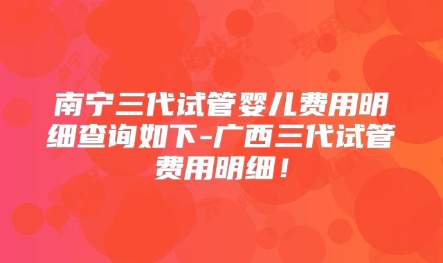 南宁三代试管婴儿费用明细查询如下-广西三代试管费用明细！