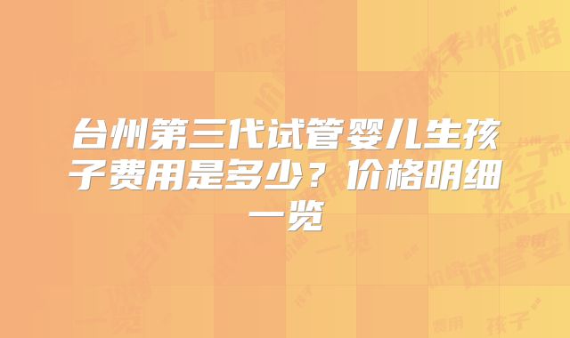 台州第三代试管婴儿生孩子费用是多少？价格明细一览