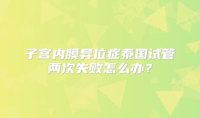 子宫内膜异位症泰国试管两次失败怎么办？