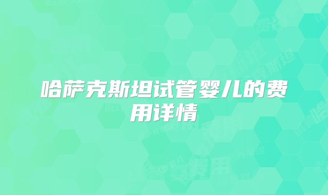 哈萨克斯坦试管婴儿的费用详情