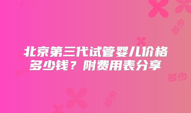 北京第三代试管婴儿价格多少钱？附费用表分享