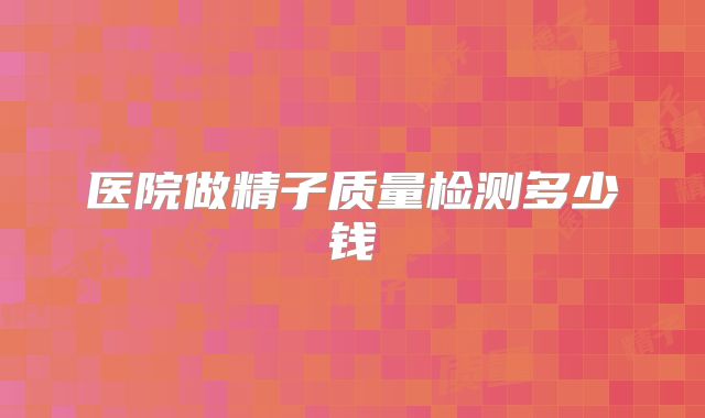 医院做精子质量检测多少钱