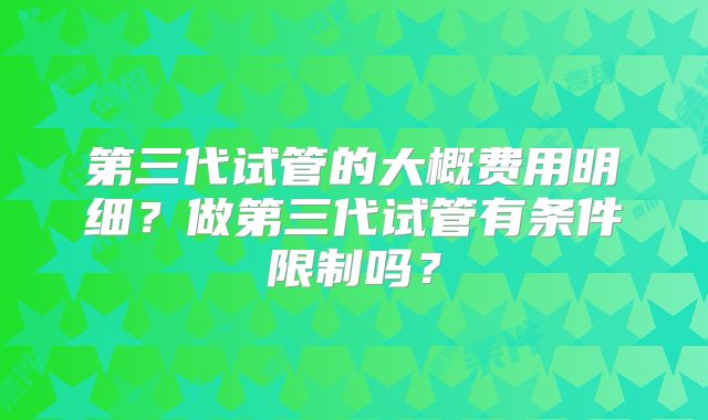 第三代试管的大概费用明细？做第三代试管有条件限制吗？