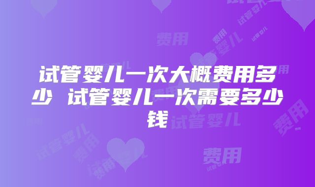 试管婴儿一次大概费用多少 试管婴儿一次需要多少钱