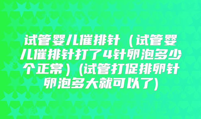 试管婴儿催排针（试管婴儿催排针打了4针卵泡多少个正常）(试管打促排卵针卵泡多大就可以了)