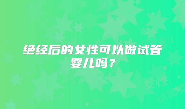 绝经后的女性可以做试管婴儿吗？