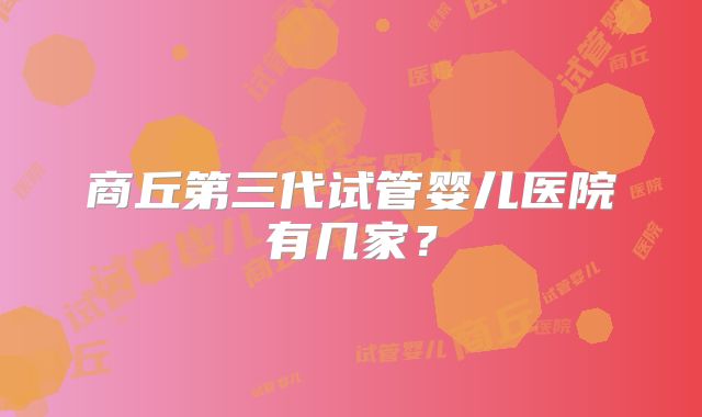 商丘第三代试管婴儿医院有几家？