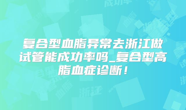复合型血脂异常去浙江做试管能成功率吗_复合型高脂血症诊断！