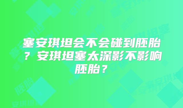 塞安琪坦会不会碰到胚胎？安琪坦塞太深影不影响胚胎？
