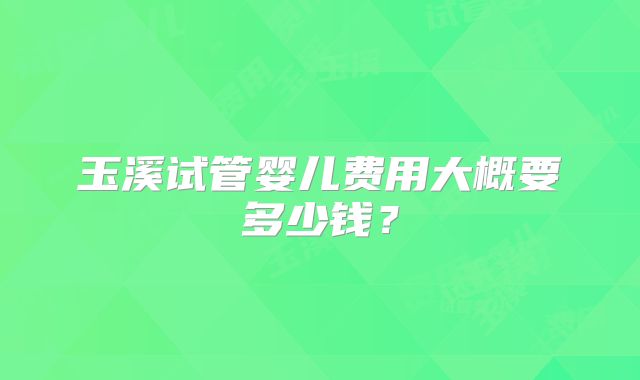 玉溪试管婴儿费用大概要多少钱？