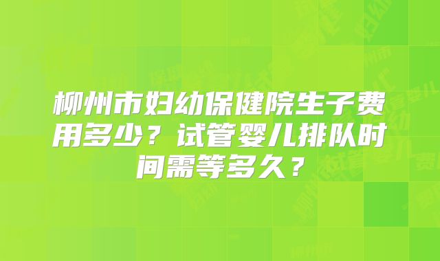 柳州市妇幼保健院生子费用多少?试管婴儿排队时间需等多久?