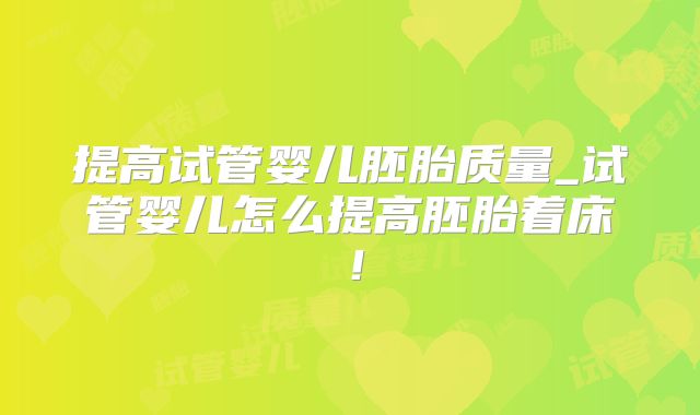 提高试管婴儿胚胎质量_试管婴儿怎么提高胚胎着床!