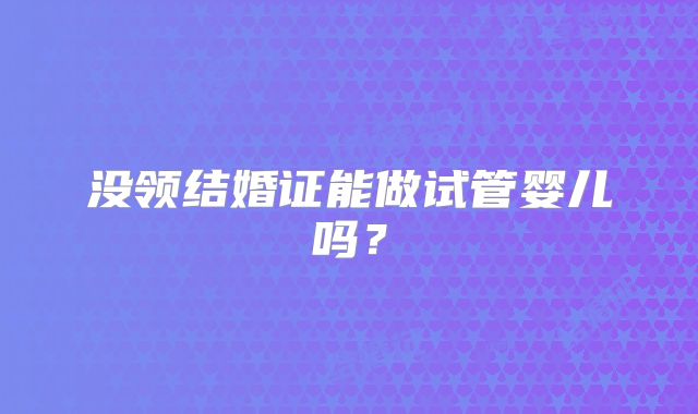 没领结婚证能做试管婴儿吗?