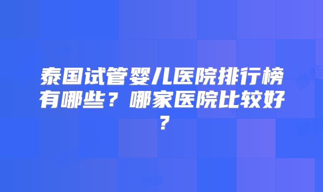 泰国试管婴儿医院排行榜有哪些？哪家医院比较好？