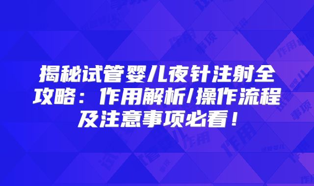 揭秘试管婴儿夜针注射全攻略:作用解析/操作流程及注意事项必看!