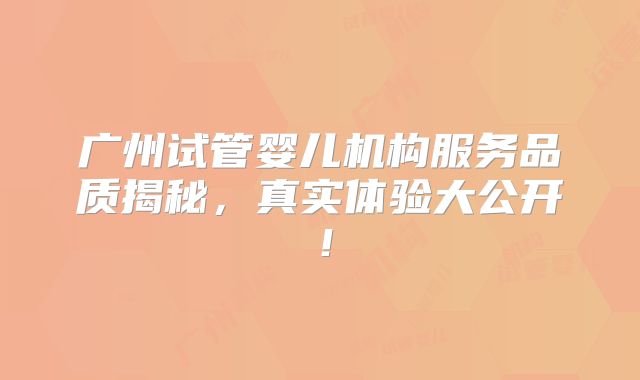 广州试管婴儿机构服务品质揭秘，真实体验大公开！