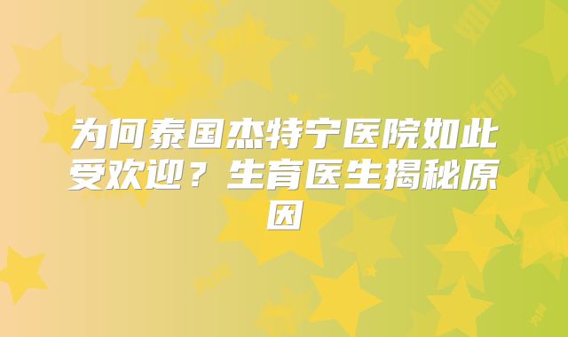 为何泰国杰特宁医院如此受欢迎？生育医生揭秘原因