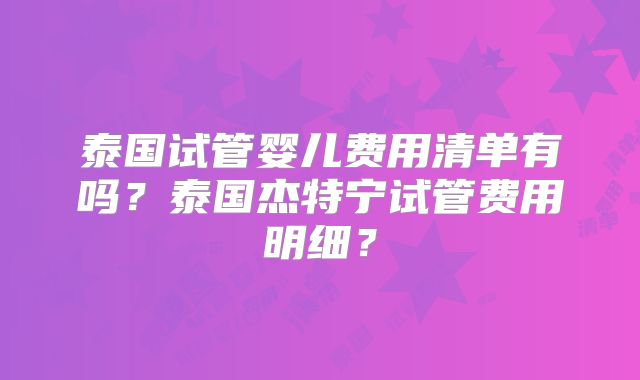 泰国试管婴儿费用清单有吗？泰国杰特宁试管费用明细？