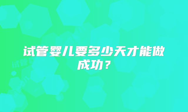 试管婴儿要多少天才能做成功？