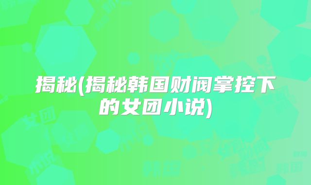 揭秘(揭秘韩国财阀掌控下的女团小说)