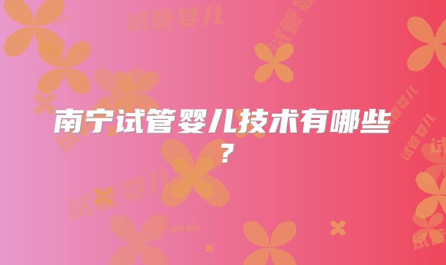 南宁试管婴儿技术有哪些？