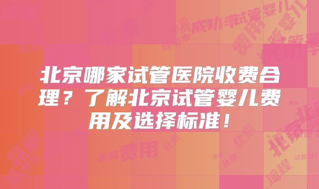 北京哪家试管医院收费合理？了解北京试管婴儿费用及选择标准！