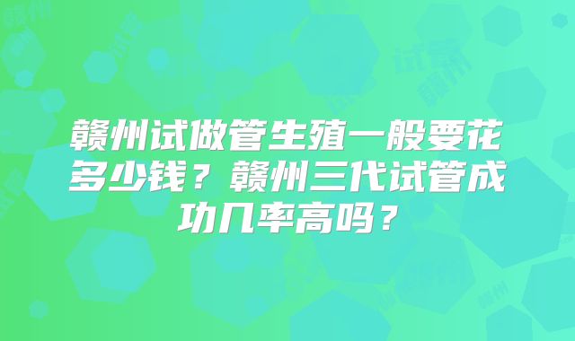赣州试做管生殖一般要花多少钱?赣州三代试管成功几率高吗?