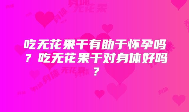 吃无花果干有助于怀孕吗?吃无花果干对身体好吗?