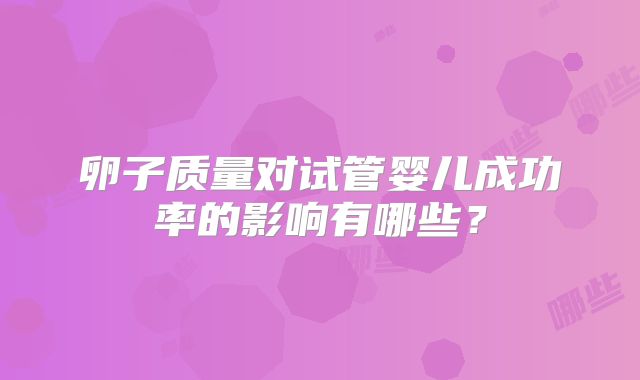 卵子质量对试管婴儿成功率的影响有哪些？