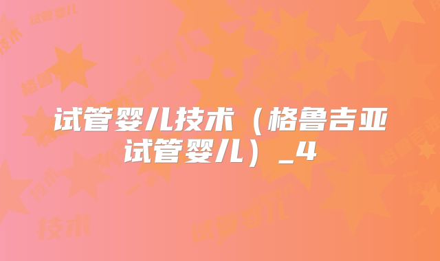 试管婴儿技术（格鲁吉亚试管婴儿）_4