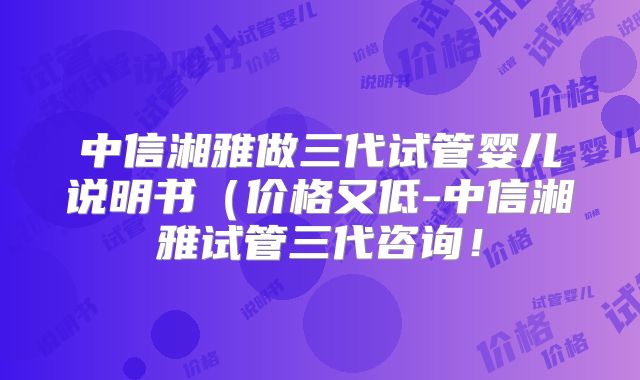 中信湘雅做三代试管婴儿说明书(价格又低-中信湘雅试管三代咨询!