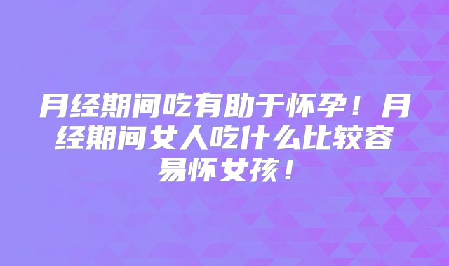 月经期间吃有助于怀孕！月经期间女人吃什么比较容易怀女孩！