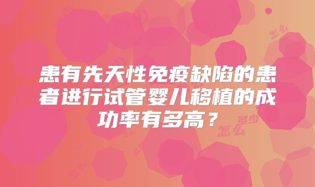 患有先天性免疫缺陷的患者进行试管婴儿移植的成功率有多高？