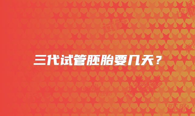 三代试管胚胎要几天？