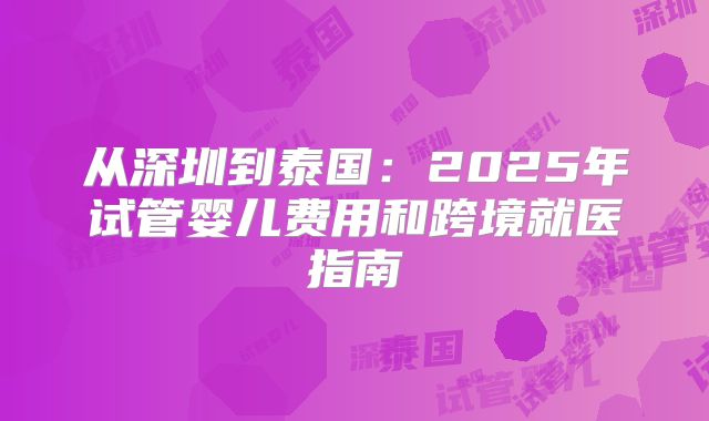 从深圳到泰国:2025年试管婴儿费用和跨境就医指南