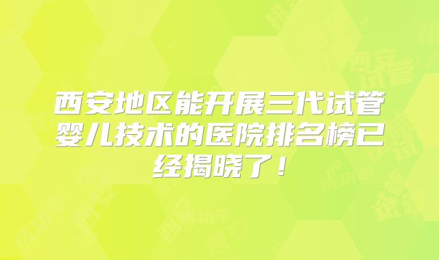 西安地区能开展三代试管婴儿技术的医院排名榜已经揭晓了!