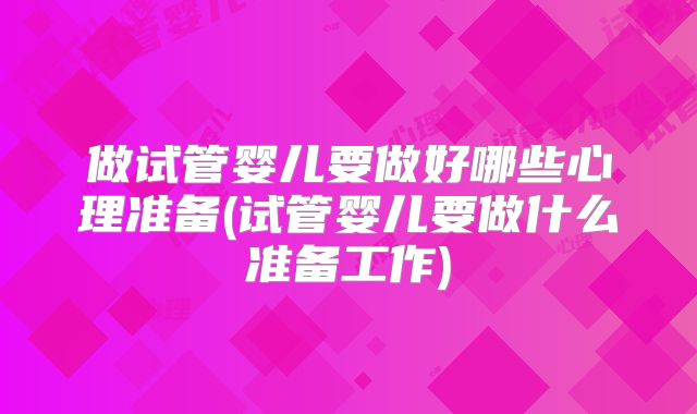 做试管婴儿要做好哪些心理准备(试管婴儿要做什么准备工作)