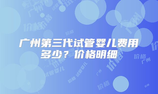 广州第三代试管婴儿费用多少?价格明细