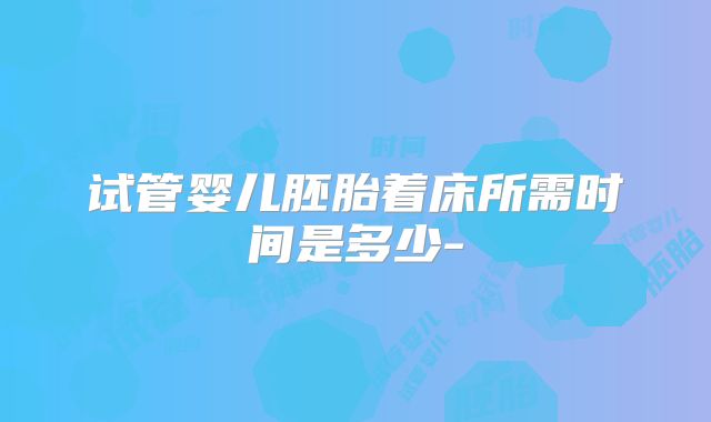 试管婴儿胚胎着床所需时间是多少-